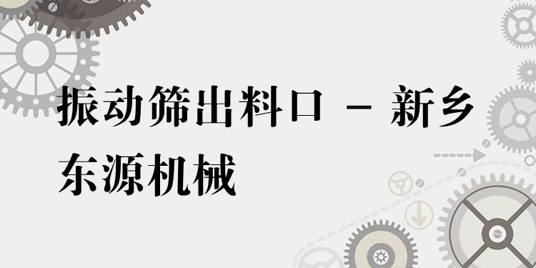 振動篩出料口 - 新鄉(xiāng)東源機械