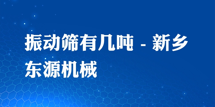 振動篩有幾噸 - 新鄉(xiāng)東源機械