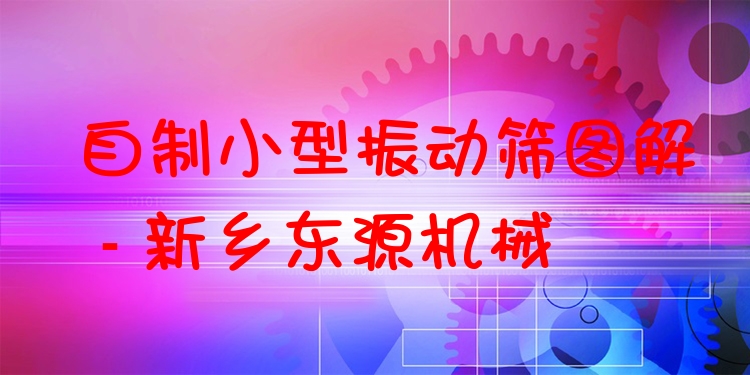 自制小型振動篩圖解 - 新鄉(xiāng)東源機械