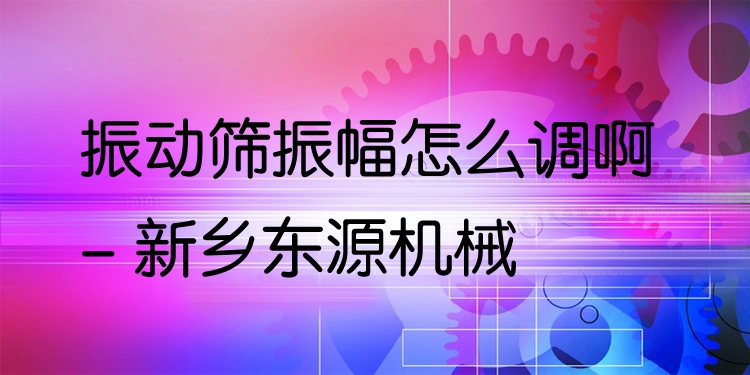 振動篩振幅怎么調(diào)啊 - 新鄉(xiāng)東源機械