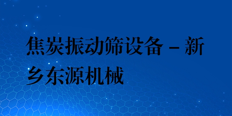 焦炭振動篩設(shè)備 - 新鄉(xiāng)東源機械