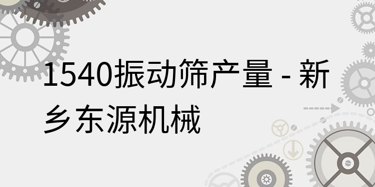 1540振動篩產(chǎn)量 - 新鄉(xiāng)東源機械