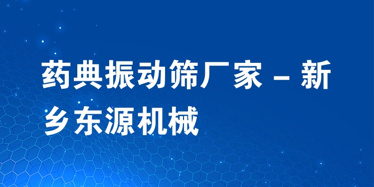 藥典振動篩廠家 - 新鄉(xiāng)東源機械