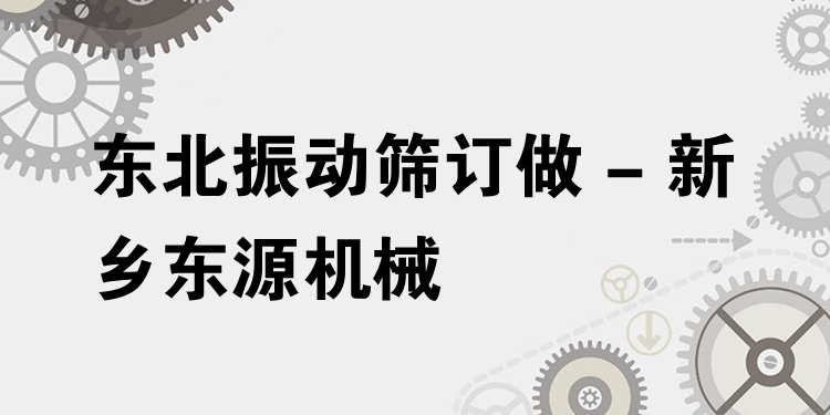 東北振動篩訂做 - 新鄉(xiāng)東源機械